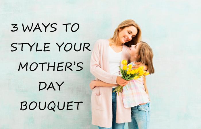3 Ways to Style Your Mother’s Day Bouquet